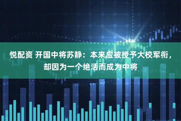 悦配资 开国中将苏静：本来应被授予大校军衔，却因为一个绝活而成为中将