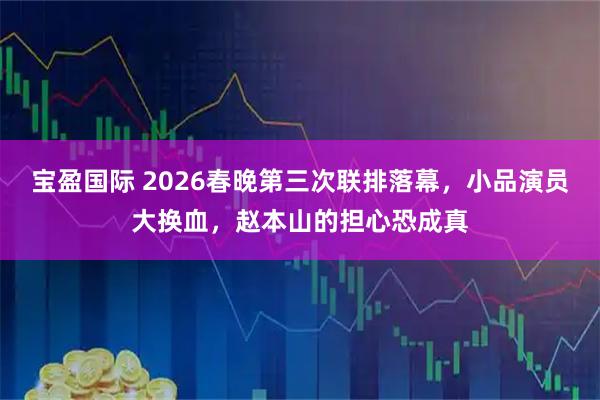 宝盈国际 2026春晚第三次联排落幕，小品演员大换血，赵本山的担心恐成真