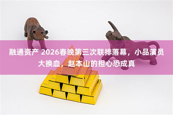 融通资产 2026春晚第三次联排落幕，小品演员大换血，赵本山的担心恐成真