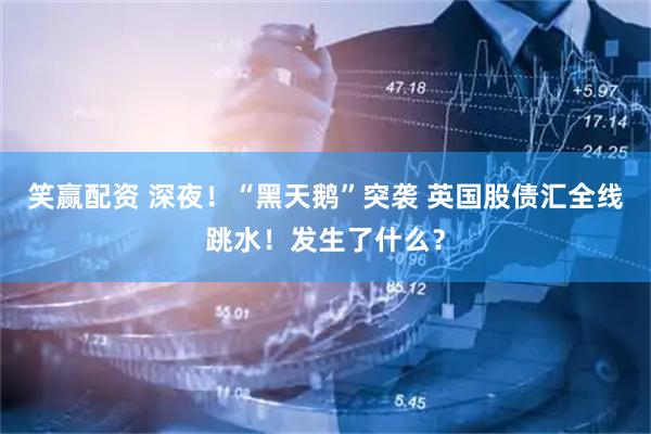 笑赢配资 深夜！“黑天鹅”突袭 英国股债汇全线跳水！发生了什么？