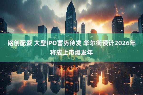 铭创配资 大型IPO蓄势待发 华尔街预计2026年将成上市爆发年