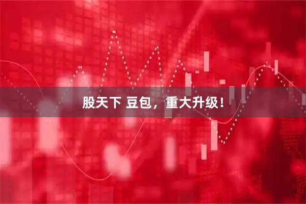 股天下 豆包，重大升级！