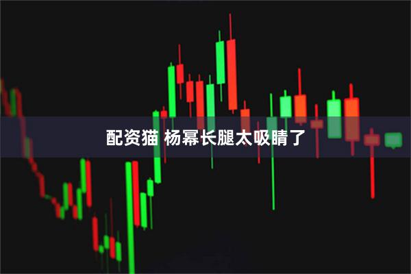 配资猫 杨幂长腿太吸睛了