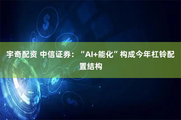 宇奇配资 中信证券：“AI+能化”构成今年杠铃配置结构