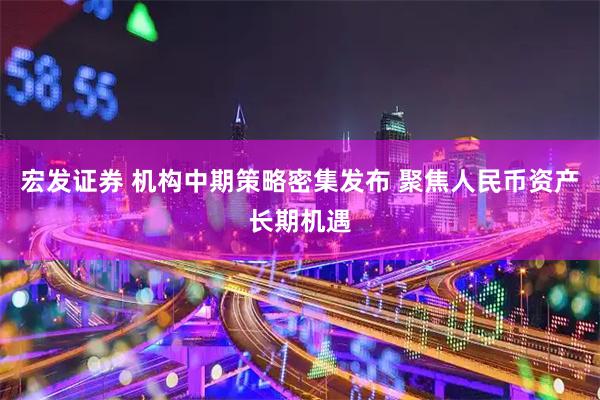 宏发证券 机构中期策略密集发布 聚焦人民币资产长期机遇