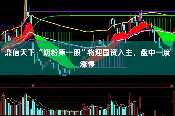 鼎信天下 “奶粉第一股”将迎国资入主，盘中一度涨停