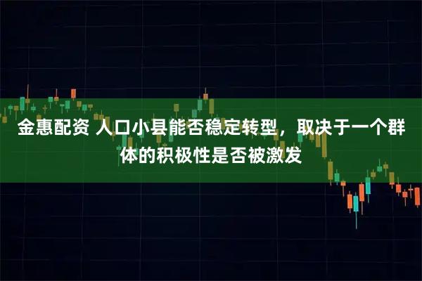 金惠配资 人口小县能否稳定转型，取决于一个群体的积极性是否被激发
