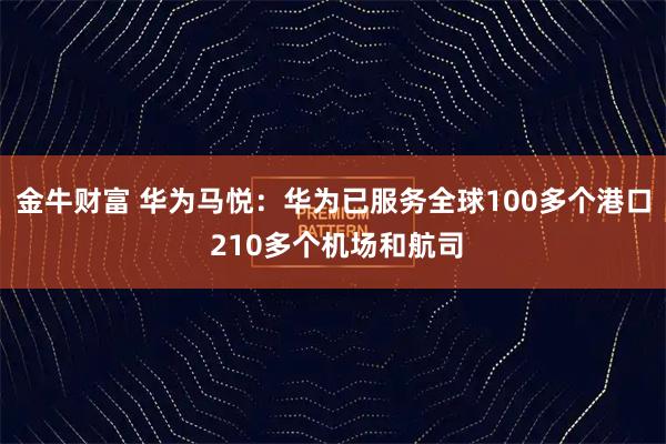 金牛财富 华为马悦：华为已服务全球100多个港口 210多个机场和航司