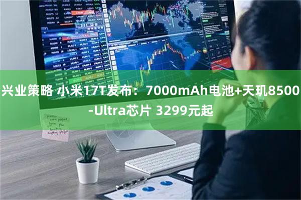 兴业策略 小米17T发布：7000mAh电池+天玑8500-Ultra芯片 3299元起