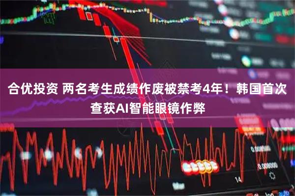 合优投资 两名考生成绩作废被禁考4年！韩国首次查获AI智能眼镜作弊