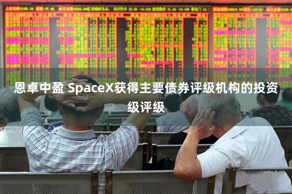 恩卓中盈 SpaceX获得主要债券评级机构的投资级评级