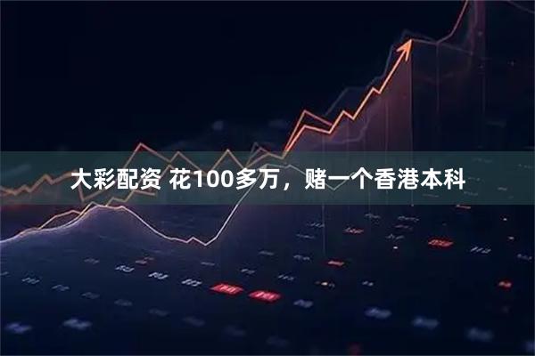 大彩配资 花100多万，赌一个香港本科