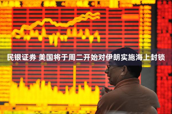 民银证券 美国将于周二开始对伊朗实施海上封锁