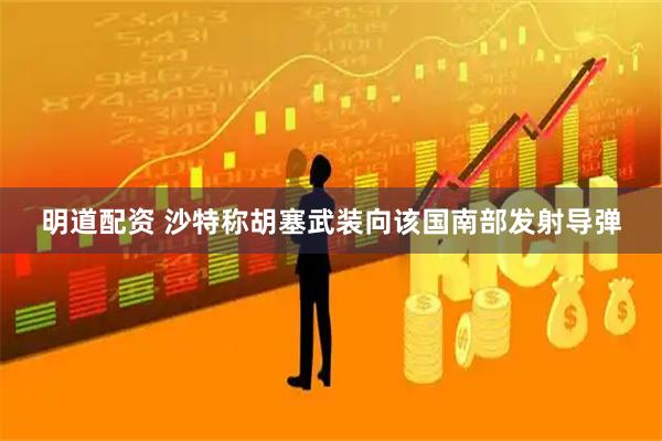明道配资 沙特称胡塞武装向该国南部发射导弹