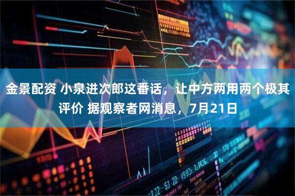 金景配资 小泉进次郎这番话，让中方两用两个极其评价 据观察者网消息，7月21日