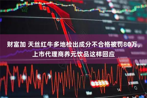 财富加 天丝红牛多地检出成分不合格被罚80万，上市代理商养元饮品这样回应
