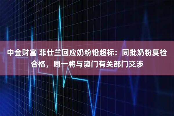 中金财富 菲仕兰回应奶粉铅超标：同批奶粉复检合格，周一将与澳门有关部门交涉