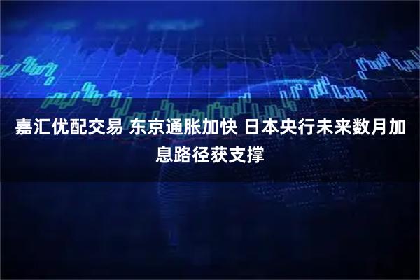 嘉汇优配交易 东京通胀加快 日本央行未来数月加息路径获支撑