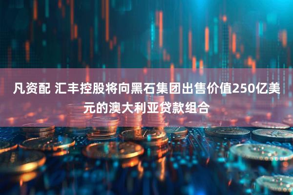 凡资配 汇丰控股将向黑石集团出售价值250亿美元的澳大利亚贷款组合