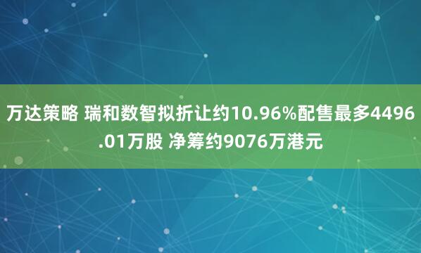 万达策略 瑞和数智拟折让约10.96%配售最多4496.01万股 净筹约9076万港元