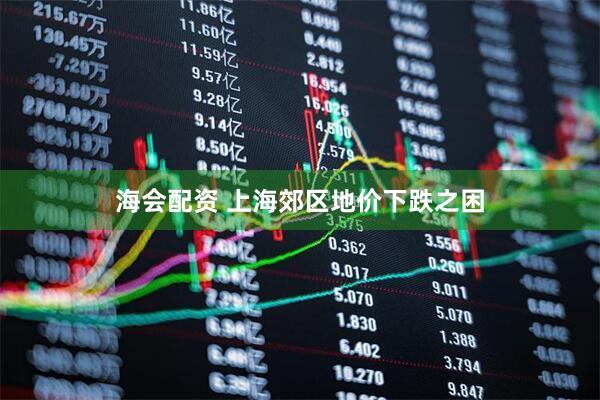 海会配资 上海郊区地价下跌之困